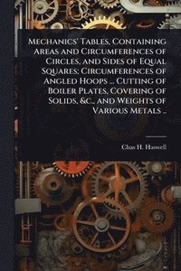 bokomslag Mechanics' Tables, Containing Areas and Circumferences of Circles, and Sides of Equal Squares; Circumferences of Angled Hoops ... Cutting of Boiler Plates, Covering of Solids, &c., and Weights of V...