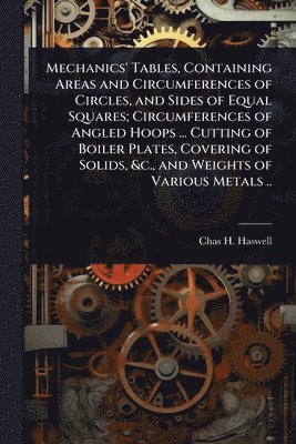 bokomslag Mechanics' Tables, Containing Areas and Circumferences of Circles, and Sides of Equal Squares; Circumferences of Angled Hoops ... Cutting of Boiler Plates, Covering of Solids, &c., and Weights of V...