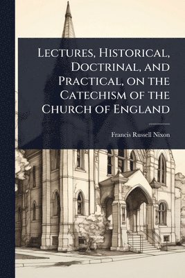 bokomslag Lectures, Historical, Doctrinal, and Practical, on the Catechism of the Church of England