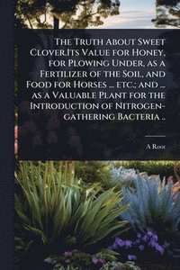 bokomslag Truth About Sweet Clover.Its Value for Honey, for Plowing Under, as a Fertilizer of the Soil, and Food for Horses ... etc.; and ... as a Valuable Plant for the Introduction of Nitrogen-gathering Ba...