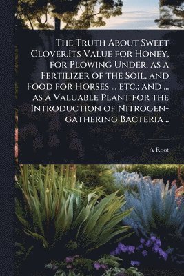 bokomslag Truth About Sweet Clover.Its Value for Honey, for Plowing Under, as a Fertilizer of the Soil, and Food for Horses ... etc.; and ... as a Valuable Plant for the Introduction of Nitrogen-gathering Ba...