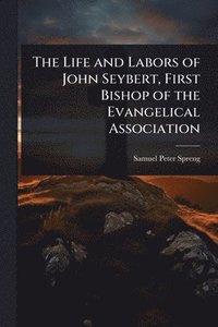 bokomslag Life and Labors of John Seybert, First Bishop of the Evangelical Association