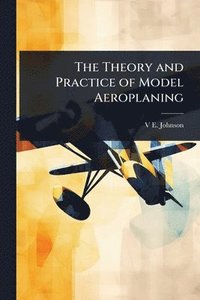 bokomslag Theory and Practice of Model Aeroplaning
