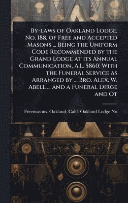 bokomslag By-laws of Oakland Lodge, No. 188, of Free and Accepted Masons ... Being the Uniform Code Recommended by the Grand Lodge at its Annual Communication, A.L. 5860; With the Funeral Service as Arranged...