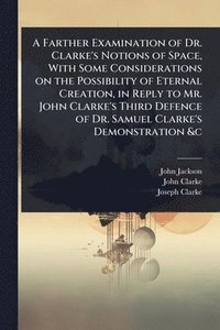 bokomslag Farther Examination of Dr. Clarke's Notions of Space, With Some Considerations on the Possibility of Eternal Creation, in Reply to Mr. John Clarke's Third Defence of Dr. Samuel Clarke's Demonstrati...