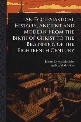bokomslag An Ecclesiastical History, Ancient and Modern, From the Birth of Christ to the Beginning of the Eighteenth Century