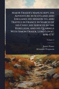 bokomslag Major Fraser's Manuscript; his Adventure in Scotland and England; his Mission to, and Travels in France in Search of his Chief; his Services in the Rebellion, and his Quarrels With Simon Fraser, Lo...