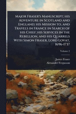 bokomslag Major Fraser's Manuscript; his Adventure in Scotland and England; his Mission to, and Travels in France in Search of his Chief; his Services in the Rebellion, and his Quarrels With Simon Fraser, Lo...