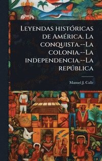 bokomslag Leyendas histÃ3ricas de AmÃ(c)rica. La conquista.--La colonia.--La independencia.--La repÃ°blica