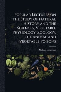 bokomslag Popular Lectures on the Study of Natural History and the Sciences, Vegetable Physiology, Zoology, the Animal and Vegetable Poisons