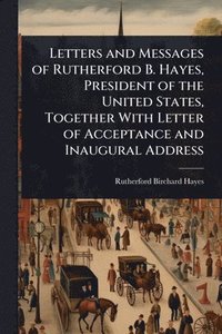 bokomslag Letters and Messages of Rutherford B. Hayes, President of the United States, Together With Letter of Acceptance and Inaugural Address