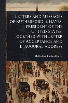 Rutherford B Hayes, Rutherford B. Hayes, Rutherford Birchard Hayes - Letters and Messages of Rutherford B. Hayes, President of the United States, Together With Letter of Acceptance and Inaugural Address, Häftad