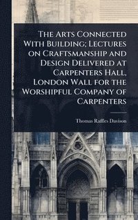 bokomslag Arts Connected With Building; Lectures on Craftsmanship and Design Delivered at Carpenters Hall, London Wall for the Worshipful Company of Carpenters
