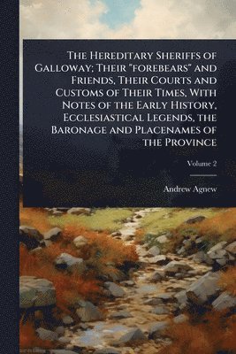 Hereditary Sheriffs of Galloway; Their "forebears" and Friends, Their Courts and Customs of Their Times, With Notes of the Early History, Ecclesiastical Legends, the Baronage and Placenames of the Province