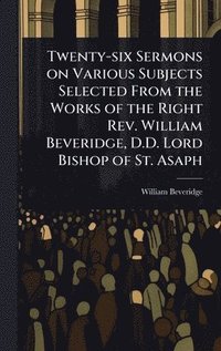 bokomslag Twenty-six Sermons on Various Subjects Selected From the Works of the Right Rev. William Beveridge, D.D. Lord Bishop of St. Asaph