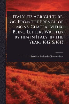 bokomslag Italy, its Agriculture, &c. From the French of Mons. Châteauvieux, Being Letters Written by him in Italy, in the Years 1812 & 1813