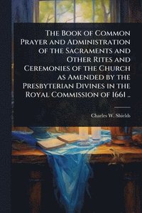 bokomslag Book of Common Prayer and Administration of the Sacraments and Other Rites and Ceremonies of the Church as Amended by the Presbyterian Divines in the Royal Commission of 1661 ..