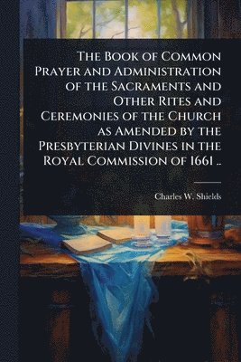 Charles W 1825-1904 Shields, Charles W. 1825-1904 Shields, Charles W Shields - Book of Common Prayer and Administration of the Sacraments and Other Rites and Ceremonies of the Church as Amended by the Presbyterian Divines in the Royal Commission of 1661 .., Häftad
