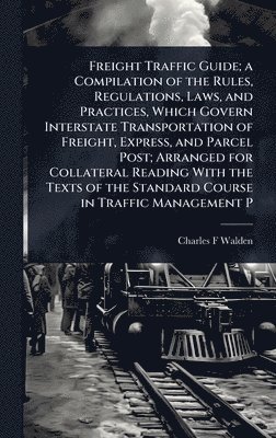 Charles F Walden - Freight Traffic Guide; a Compilation of the Rules, Regulations, Laws, and Practices, Which Govern Interstate Transportation of Freight, Express, and Parcel Post; Arranged for Collateral Reading With the Texts of the Standard Course in Traffic Management P, Inbunden