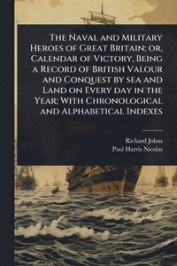 bokomslag Naval and Military Heroes of Great Britain; or, Calendar of Victory, Being a Record of British Valour and Conquest by sea and Land on Every day in the Year; With Chronological and Alphabetical Indexes