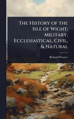 Richard Warner - History of the Isle of Wight; Military, Ecclesiastical, Civil, & Natural, Inbunden