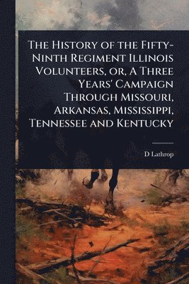 bokomslag The History of the Fifty-Ninth Regiment Illinois Volunteers, or, A Three Years' Campaign Through Missouri, Arkansas, Mississippi, Tennessee and Kentuc