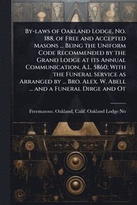 bokomslag By-laws of Oakland Lodge, No. 188, of Free and Accepted Masons ... Being the Uniform Code Recommended by the Grand Lodge at its Annual Communication, A.L. 5860; With the Funeral Service as Arranged...