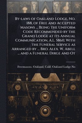 bokomslag By-laws of Oakland Lodge, No. 188, of Free and Accepted Masons ... Being the Uniform Code Recommended by the Grand Lodge at its Annual Communication, A.L. 5860; With the Funeral Service as Arranged...