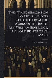 bokomslag Twenty-six Sermons on Various Subjects Selected From the Works of the Right Rev. William Beveridge, D.D. Lord Bishop of St. Asaph