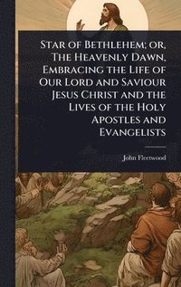 bokomslag Star of Bethlehem; or, The Heavenly Dawn, Embracing the Life of Our Lord and Saviour Jesus Christ and the Lives of the Holy Apostles and Evangelists
