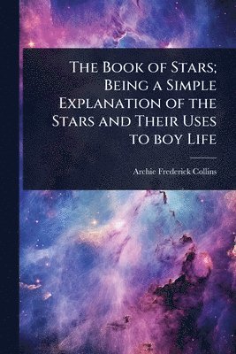 Archie Frederick Collins - Book of Stars; Being a Simple Explanation of the Stars and Their Uses to boy Life, Häftad