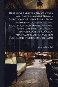 bokomslag Hints for Painters, Decorators, and Paper-hangers. Being a Selection of Useful Rules, Data, Memoranda, Methods, and Suggestions for House, Ship and Fu