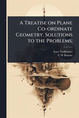 bokomslag Treatise on Plane Co-ordinate Geometry. Solutions to the Problems;