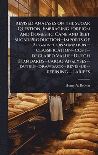 bokomslag Revised Analyses on the Sugar Question, Embracing Foreign and Domestic Cane and Beet Sugar Production--imports of Sugars--consumption--classification--cost--declared Value--Dutch Standards--cargo A...