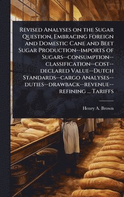bokomslag Revised Analyses on the Sugar Question, Embracing Foreign and Domestic Cane and Beet Sugar Production--imports of Sugars--consumption--classification--cost--declared Value--Dutch Standards--cargo A...