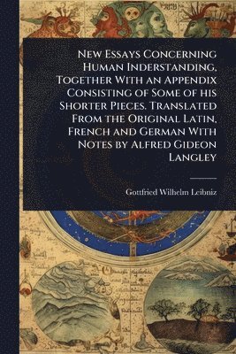 bokomslag New Essays Concerning Human Inderstanding, Together With an Appendix Consisting of Some of his Shorter Pieces. Translated From the Original Latin, French and German With Notes by Alfred Gideon Langley