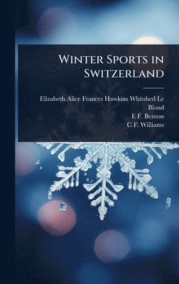 Elizabeth Alice Frances Haw Le Blond, E F 1867-1940 Benson, C F Williams - Winter Sports in Switzerland, Inbunden