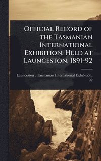 bokomslag Official Record of the Tasmanian International Exhibition, Held at Launceston, 1891-92