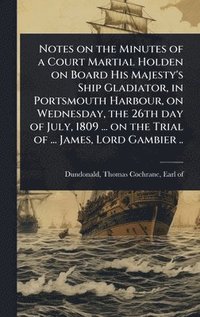 bokomslag Notes on the Minutes of a Court Martial Holden on Board His Majesty's Ship Gladiator, in Portsmouth Harbour, on Wednesday, the 26th day of July, 1809 ... on the Trial of ... James, Lord Gambier ..