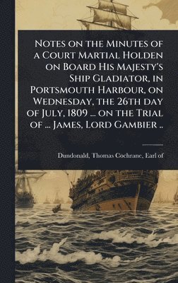 bokomslag Notes on the Minutes of a Court Martial Holden on Board His Majesty's Ship Gladiator, in Portsmouth Harbour, on Wednesday, the 26th day of July, 1809 ... on the Trial of ... James, Lord Gambier ..