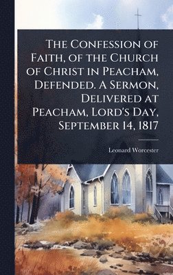 Confession of Faith, of the Church of Christ in Peacham, Defended. A Sermon, Delivered at Peacham, Lord's Day, September 14, 1817