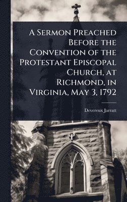 Sermon Preached Before the Convention of the Protestant Episcopal Church, at Richmond, in Virginia, May 3, 1792