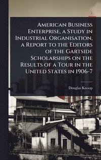 bokomslag American Business Enterprise, a Study in Industrial Organisation, a Report to the Editors of the Gartside Scholarships on the Results of a Tour in the United States in 1906-7