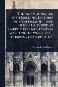 bokomslag Arts Connected With Building; Lectures on Craftsmanship and Design Delivered at Carpenters Hall, London Wall for the Worshipful Company of Carpenters
