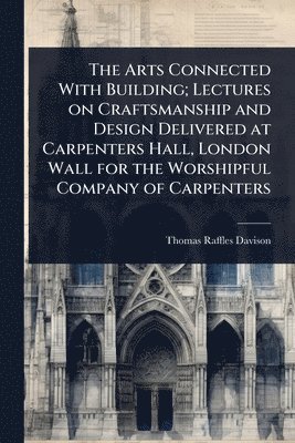 bokomslag Arts Connected With Building; Lectures on Craftsmanship and Design Delivered at Carpenters Hall, London Wall for the Worshipful Company of Carpenters