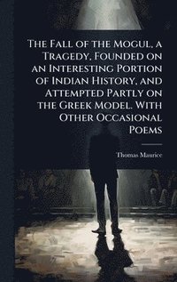 bokomslag Fall of the Mogul, a Tragedy, Founded on an Interesting Portion of Indian History, and Attempted Partly on the Greek Model. With Other Occasional Poems