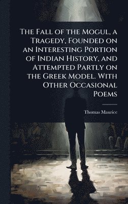 bokomslag Fall of the Mogul, a Tragedy, Founded on an Interesting Portion of Indian History, and Attempted Partly on the Greek Model. With Other Occasional Poems