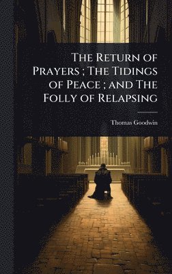 Thomas Goodwin - Return of Prayers; The Tidings of Peace; and The Folly of Relapsing, Inbunden