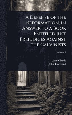 Jean Claude, John Townsend - Defense of the Reformation, in Answer to a Book Entitled Just Prejudices Against the Calvinists, Inbunden