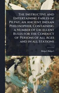 bokomslag The Instructive and Entertaining Fables of Pilpay, an Ancient Indian Philosopher, Containing a Number of Excellent Rules for the Conduct of Persons of